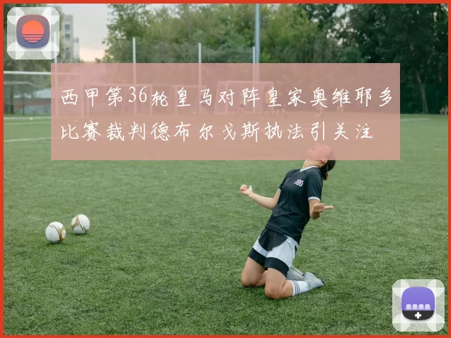 西甲第36轮皇马对阵皇家奥维耶多比赛裁判德布尔戈斯执法引关注