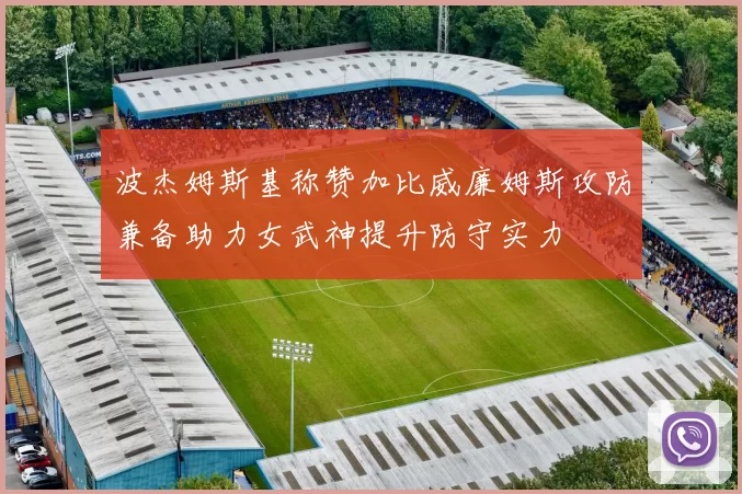 波杰姆斯基称赞加比威廉姆斯攻防兼备助力女武神提升防守实力