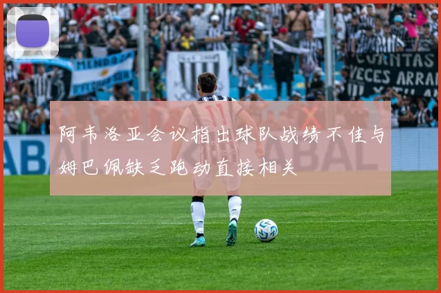 阿韦洛亚会议指出球队战绩不佳与姆巴佩缺乏跑动直接相关