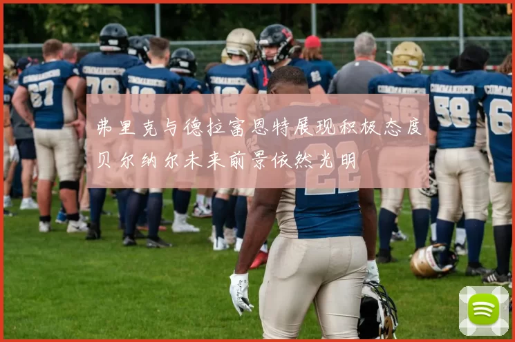 弗里克与德拉富恩特展现积极态度贝尔纳尔未来前景依然光明