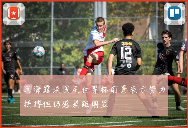 冯潇霆谈国足世界杯前景表示努力拼搏但仍感差距明显