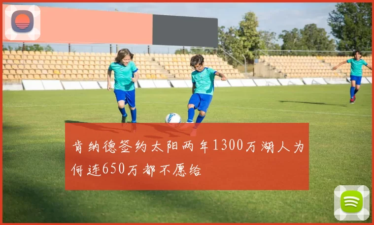 肯纳德签约太阳两年1300万湖人为何连650万都不愿给