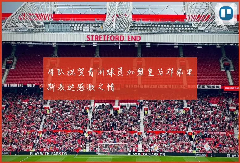 母队祝贺青训球员加盟皇马邓弗里斯表达感激之情