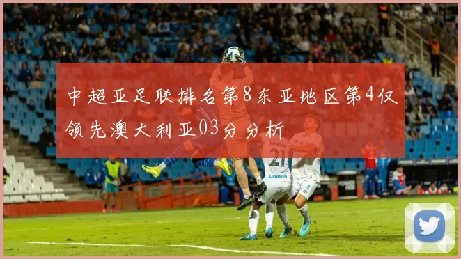 中超亚足联排名第8东亚地区第4仅领先澳大利亚03分分析