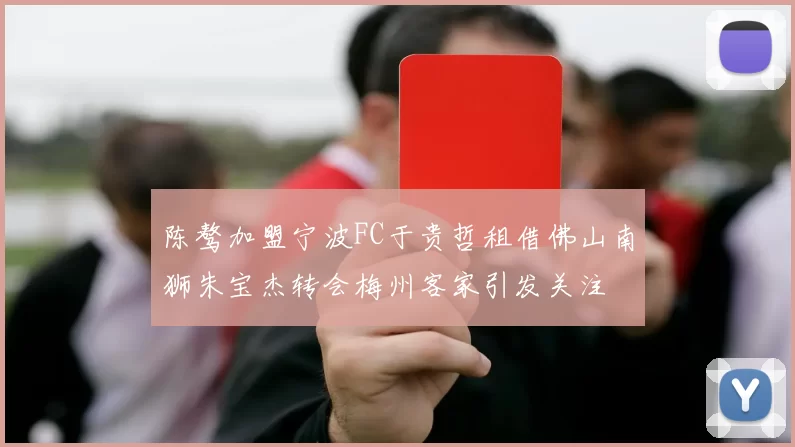 陈骜加盟宁波FC于贵哲租借佛山南狮朱宝杰转会梅州客家引发关注