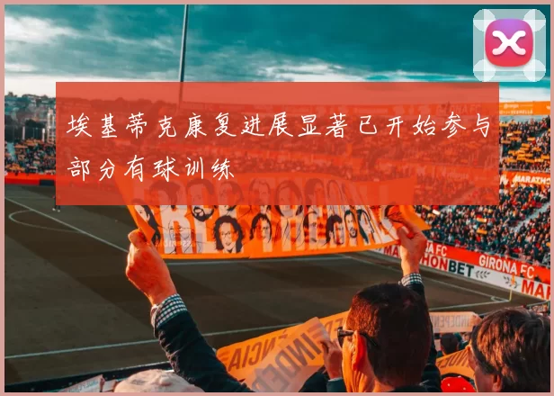 埃基蒂克康复进展显著已开始参与部分有球训练
