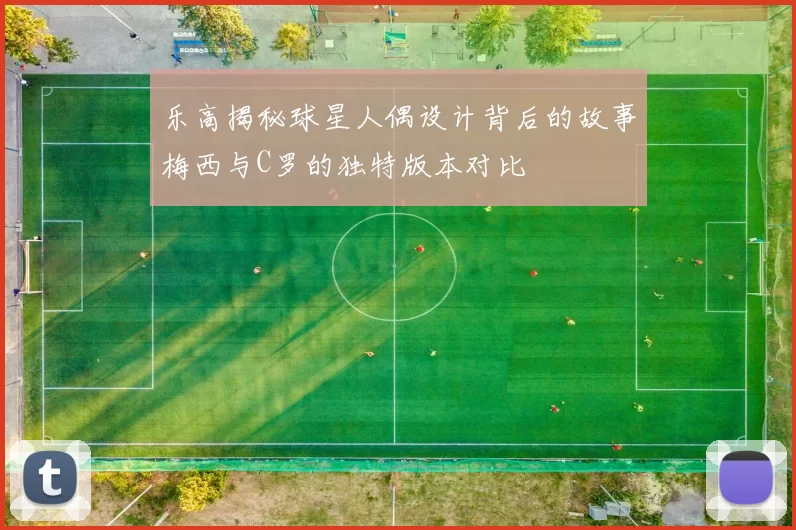乐高揭秘球星人偶设计背后的故事梅西与C罗的独特版本对比