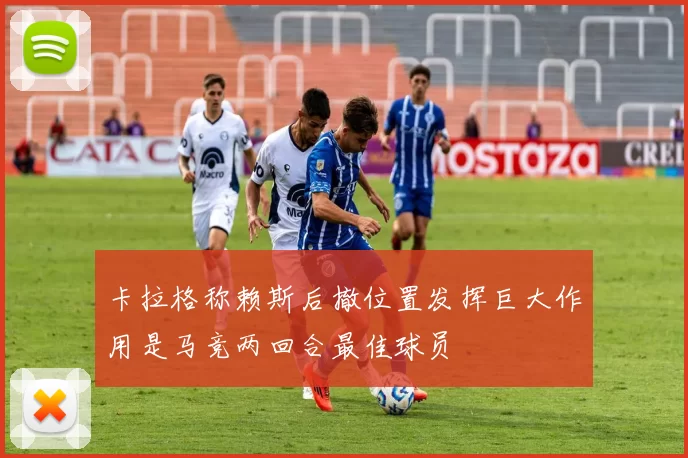 卡拉格称赖斯后撤位置发挥巨大作用是马竞两回合最佳球员