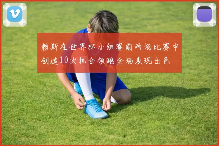 赖斯在世界杯小组赛前两场比赛中创造10次机会领跑全场表现出色