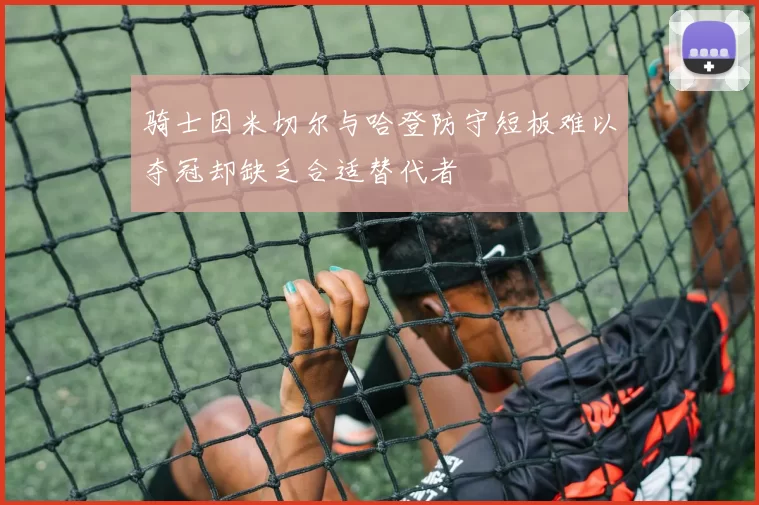 骑士因米切尔与哈登防守短板难以夺冠却缺乏合适替代者