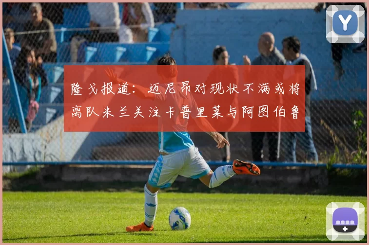 隆戈报道：迈尼昂对现状不满或将离队米兰关注卡普里莱与阿图伯鲁转会动态