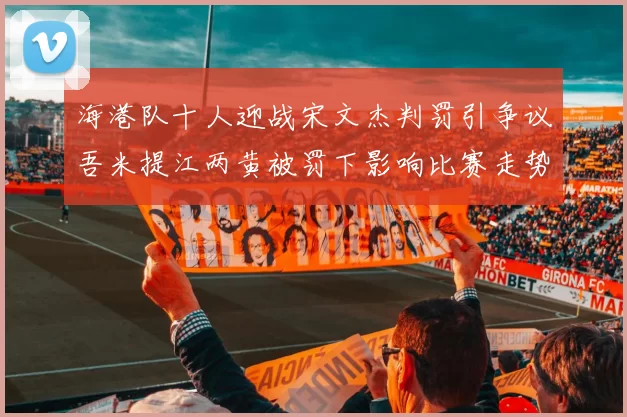 海港队十人迎战宋文杰判罚引争议吾米提江两黄被罚下影响比赛走势
