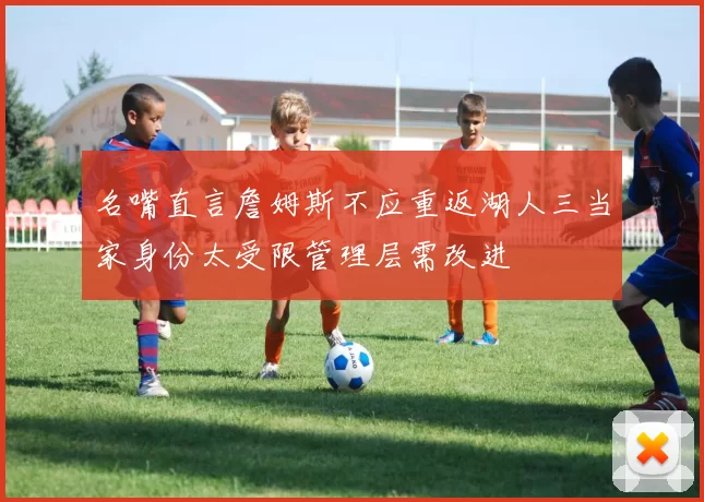 名嘴直言詹姆斯不应重返湖人三当家身份太受限管理层需改进