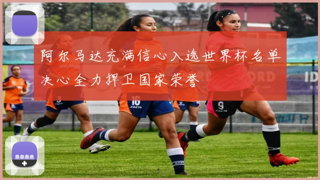 阿尔马达充满信心入选世界杯名单决心全力捍卫国家荣誉