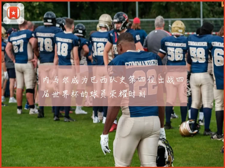 内马尔成为巴西队史第四位出战四届世界杯的球员荣耀时刻